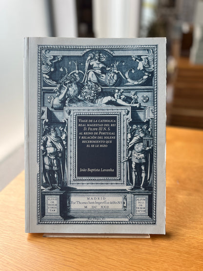VIAGE DE LA CATHOLICA REAL MAGESTAD DEL REI D. FILIPE III N. S. AL REINO DE PORTUGAL Y RELACIÓN DEL SOLENE RECEBIMIENTO QUE EL SE LE HIZO